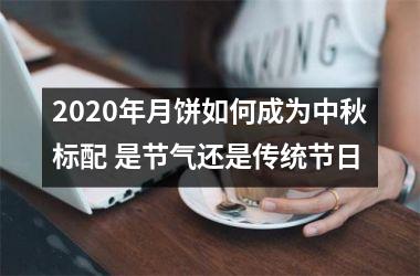 <h3>2025年月饼如何成为中秋标配 是节气还是传统节日