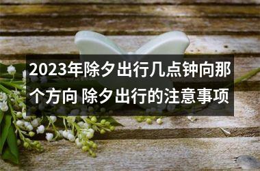 <h3>2025年除夕出行几点钟向那个方向 除夕出行的注意事项