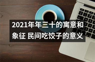 <h3>2025年年三十的寓意和象征 民间吃饺子的意义