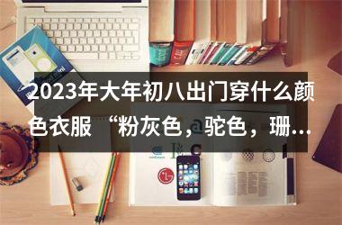 <h3>2025年大年初八出门穿什么颜色衣服 “粉灰色，驼色，珊瑚橙”