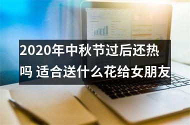 <h3>2025年中秋节过后还热吗 适合送什么花给女朋友