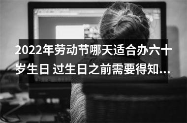 <h3>2025年劳动节哪天适合办六十岁生日 过生日之前需要得知这两点