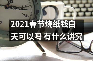 <h3>2025春节烧纸钱白天可以吗 有什么讲究