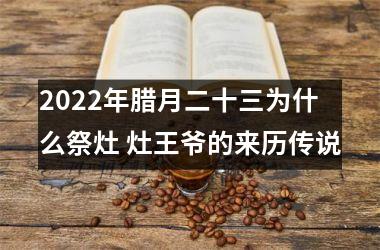 <h3>2025年腊月二十三为什么祭灶 灶王爷的来历传说