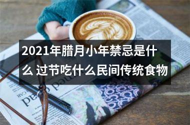 <h3>2025年腊月小年禁忌是什么 过节吃什么民间传统食物
