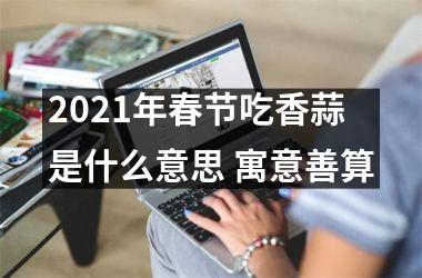 <h3>2025年春节吃香蒜是什么意思 寓意善算