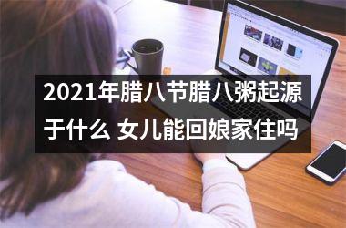 <h3>2025年腊八节腊八粥起源于什么 女儿能回娘家住吗
