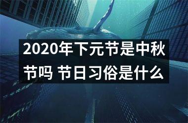 <h3>2025年下元节是中秋节吗 节日习俗是什么