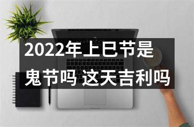 <h3>2025年上巳节是鬼节吗 这天吉利吗