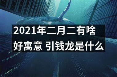 <h3>2025年二月二有啥好寓意 引钱龙是什么