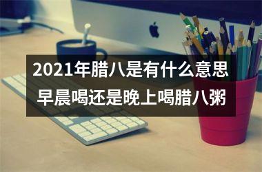 <h3>2025年腊八是有什么意思 早晨喝还是晚上喝腊八粥