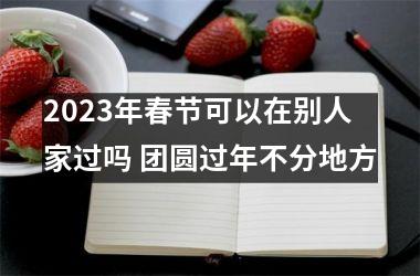 <h3>2025年春节可以在别人家过吗 团圆过年不分地方