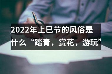 <h3>2025年上巳节的风俗是什么“踏青，赏花，游玩”