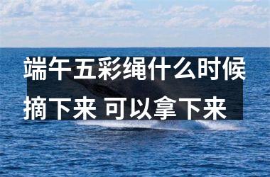 <h3>端午五彩绳什么时候摘下来 可以拿下来