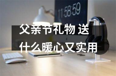 <h3>父亲节礼物 送什么暖心又实用