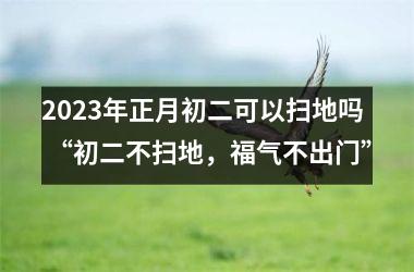 <h3>2025年正月初二可以扫地吗 “初二不扫地，福气不出门”