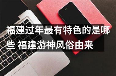 <h3>福建过年有特色的是哪些 福建游神风俗由来