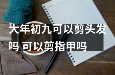 <h3>大年初九可以剪头发吗 可以剪指甲吗