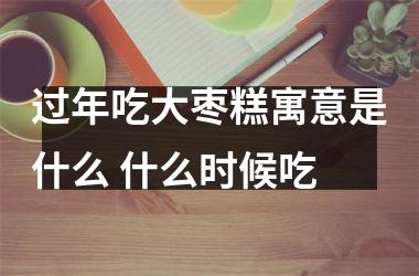 <h3>过年吃大枣糕寓意是什么 什么时候吃
