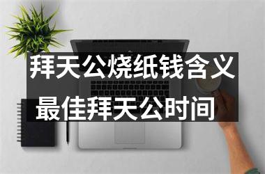 拜天公烧纸钱含义 佳拜天公时间