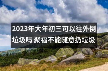 <h3>2025年大年初三可以往外倒垃圾吗 聚福不能随意扔垃圾