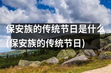 <h3>保安族的传统节日是什么(保安族的传统节日)