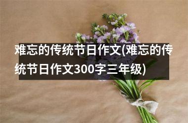 <h3>难忘的传统节日作文(难忘的传统节日作文300字三年级)