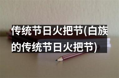 <h3>传统节日火把节(白族的传统节日火把节)