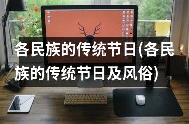 <h3>各民族的传统节日(各民族的传统节日及风俗)