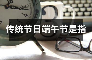 传统节日端午节是指
