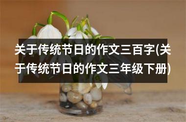 关于传统节日的作文三百字(关于传统节日的作文三年级下册)