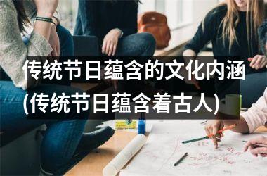<h3>传统节日蕴含的文化内涵(传统节日蕴含着古人)