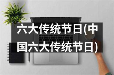 <h3>六大传统节日(六大传统节日)