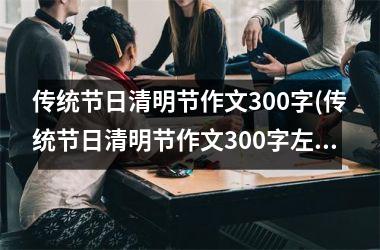<h3>传统节日清明节作文300字(传统节日清明节作文300字左右三年级)
