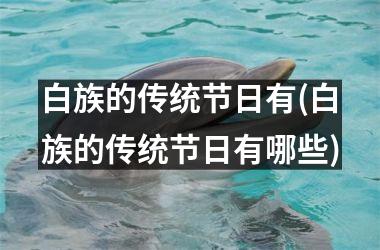 <h3>白族的传统节日有(白族的传统节日有哪些)