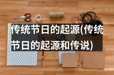 <h3>传统节日的起源(传统节日的起源和传说)