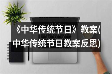 <h3>《中华传统节日》教案(中华传统节日教案反思)