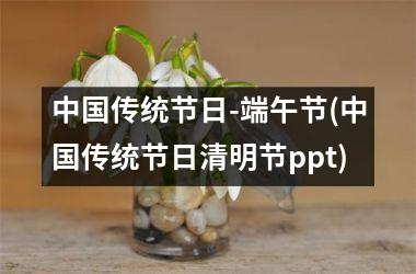 <h3>传统节日-端午节(传统节日清明节ppt)