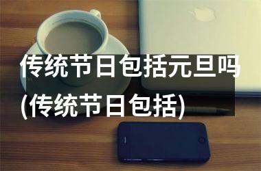 <h3>传统节日包括元旦吗(传统节日包括)