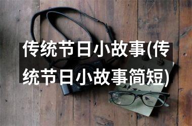 <h3>传统节日小故事(传统节日小故事简短)