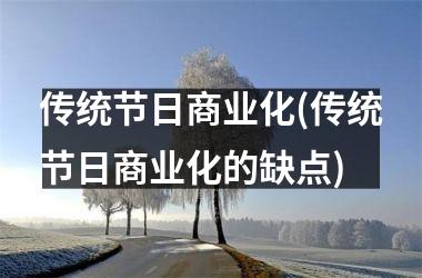 <h3>传统节日商业化(传统节日商业化的缺点)