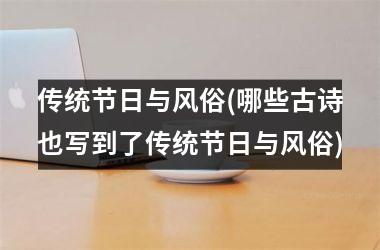 <h3>传统节日与风俗(哪些古诗也写到了传统节日与风俗)