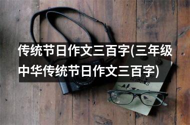 <h3>传统节日作文三百字(三年级中华传统节日作文三百字)