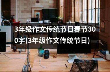 <h3>3年级作文传统节日春节300字(3年级作文传统节日)