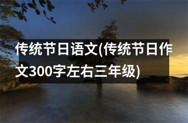 <h3>传统节日语文(传统节日作文300字左右三年级)