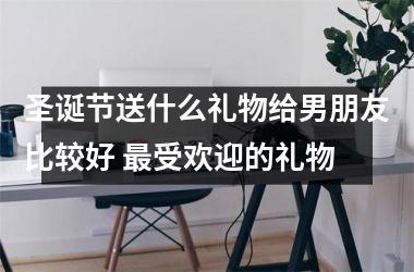 <h3>圣诞节送什么礼物给男朋友比较好 受欢迎的礼物