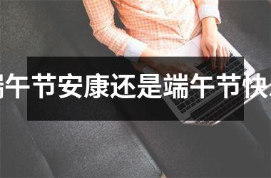 <h3>端午节安康还是端午节快乐