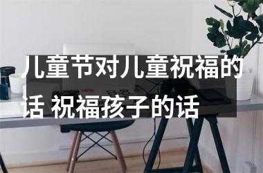 儿童节对儿童祝福的话 祝福孩子的话
