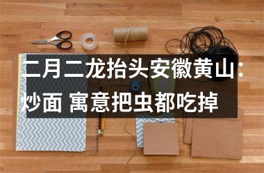 <h3>二月二龙抬头安徽黄山：炒面 寓意把虫都吃掉