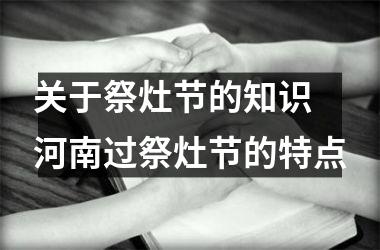 关于祭灶节的知识 河南过祭灶节的特点